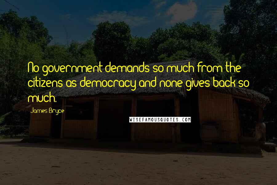 James Bryce Quotes: No government demands so much from the citizens as democracy and none gives back so much.