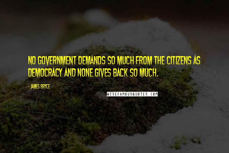 James Bryce Quotes: No government demands so much from the citizens as democracy and none gives back so much.