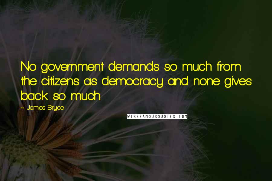 James Bryce Quotes: No government demands so much from the citizens as democracy and none gives back so much.