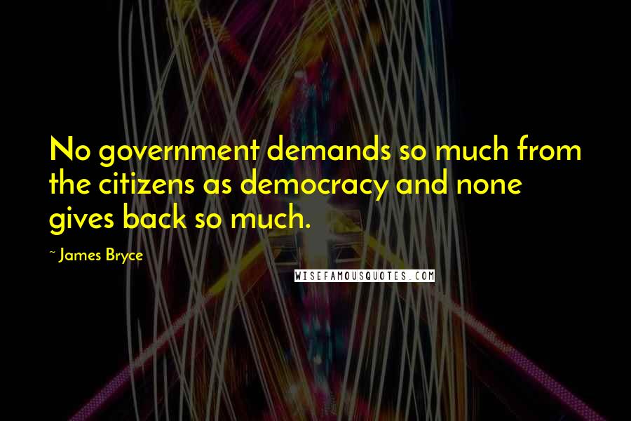 James Bryce Quotes: No government demands so much from the citizens as democracy and none gives back so much.