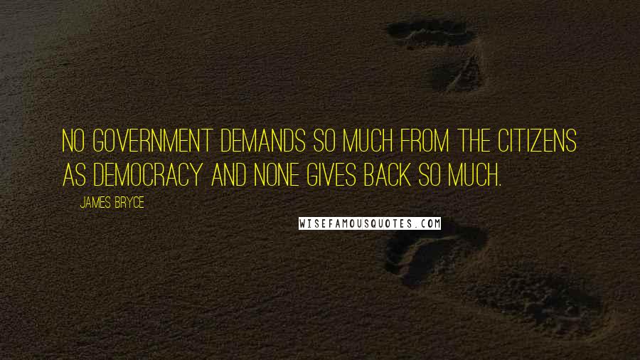 James Bryce Quotes: No government demands so much from the citizens as democracy and none gives back so much.