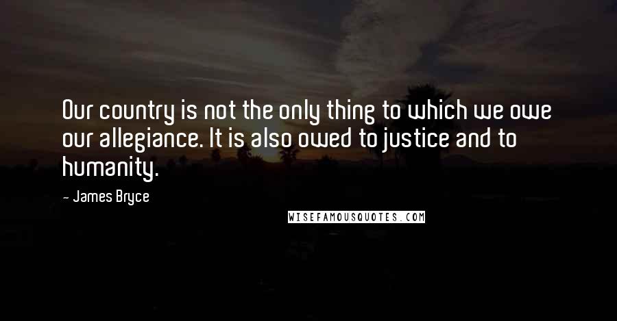 James Bryce Quotes: Our country is not the only thing to which we owe our allegiance. It is also owed to justice and to humanity.