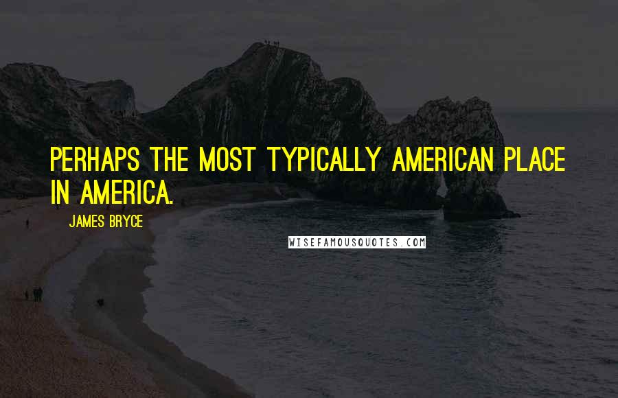 James Bryce Quotes: Perhaps the most typically American place in America.