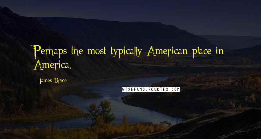 James Bryce Quotes: Perhaps the most typically American place in America.