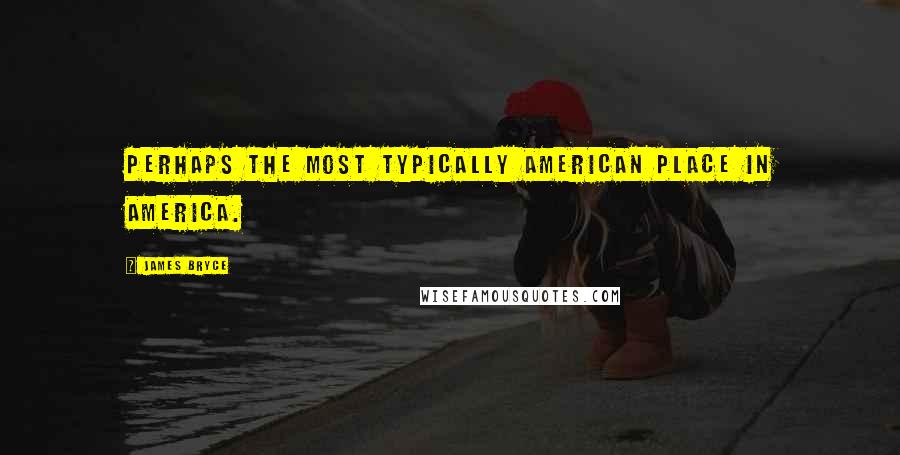 James Bryce Quotes: Perhaps the most typically American place in America.