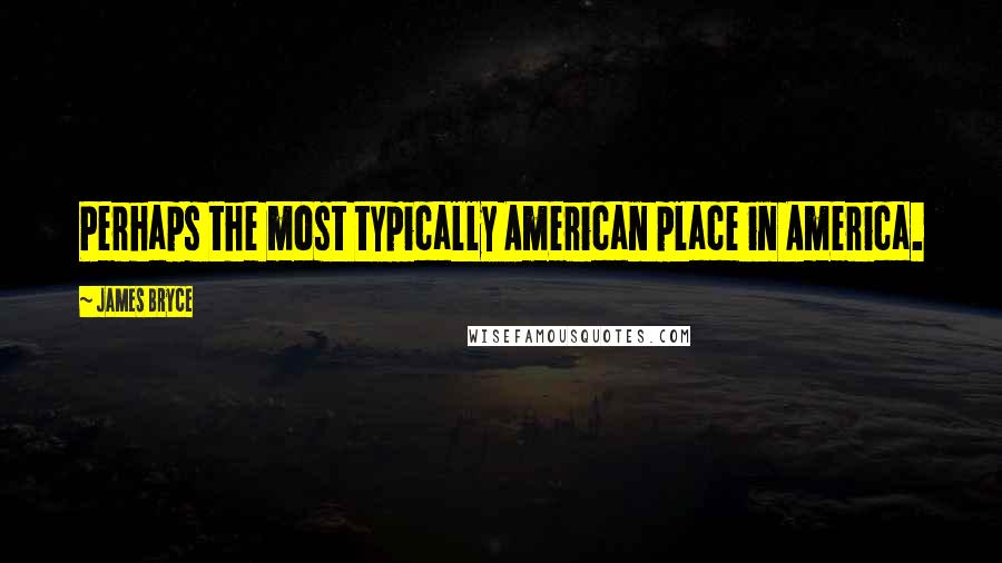 James Bryce Quotes: Perhaps the most typically American place in America.