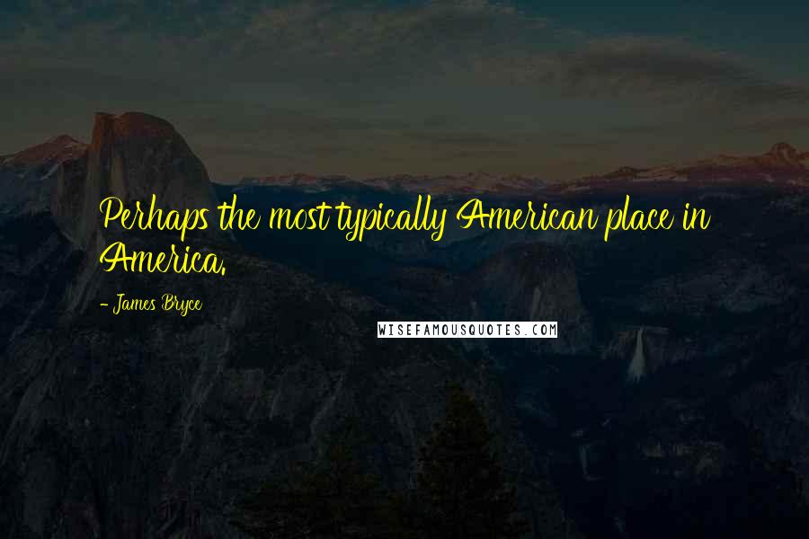 James Bryce Quotes: Perhaps the most typically American place in America.