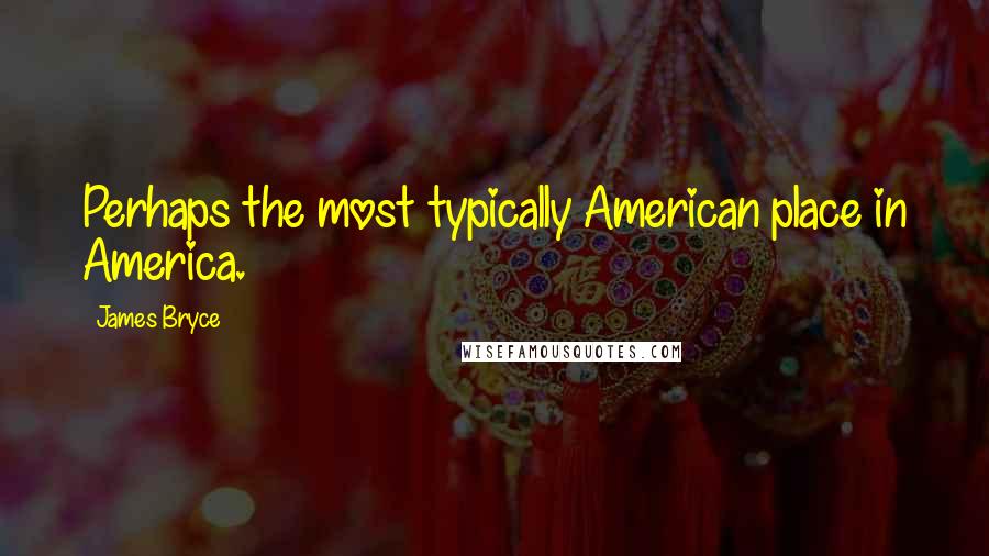 James Bryce Quotes: Perhaps the most typically American place in America.