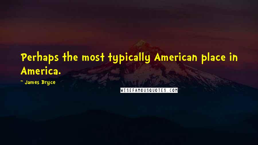 James Bryce Quotes: Perhaps the most typically American place in America.