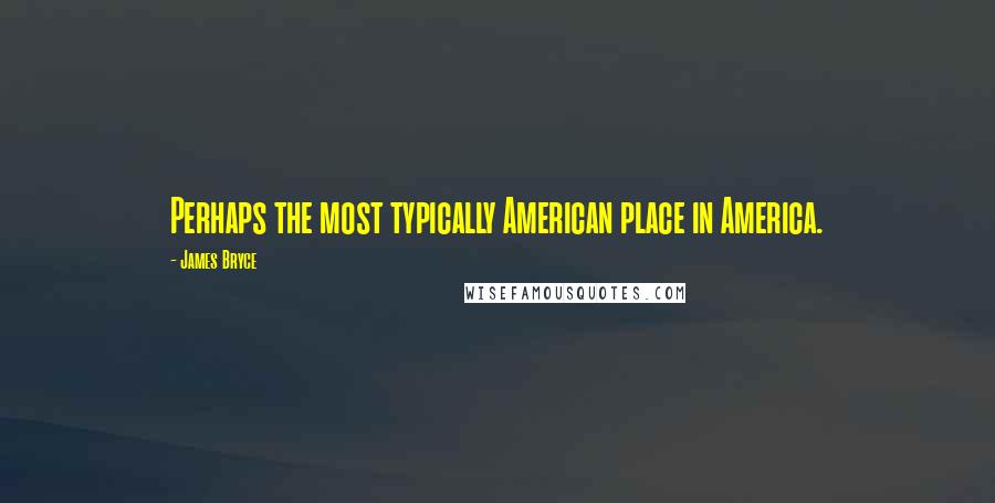 James Bryce Quotes: Perhaps the most typically American place in America.