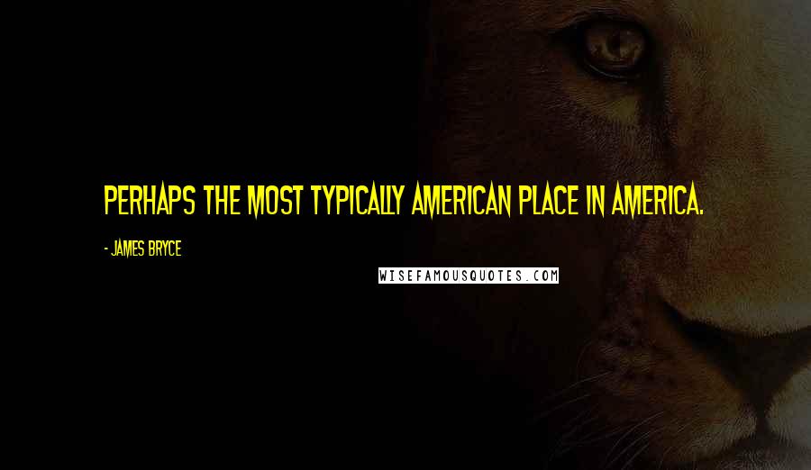 James Bryce Quotes: Perhaps the most typically American place in America.