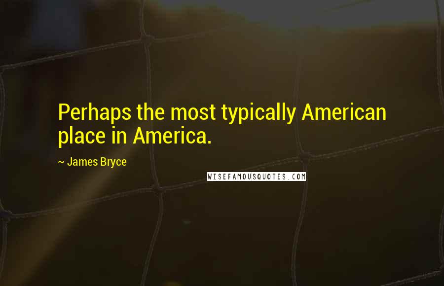James Bryce Quotes: Perhaps the most typically American place in America.
