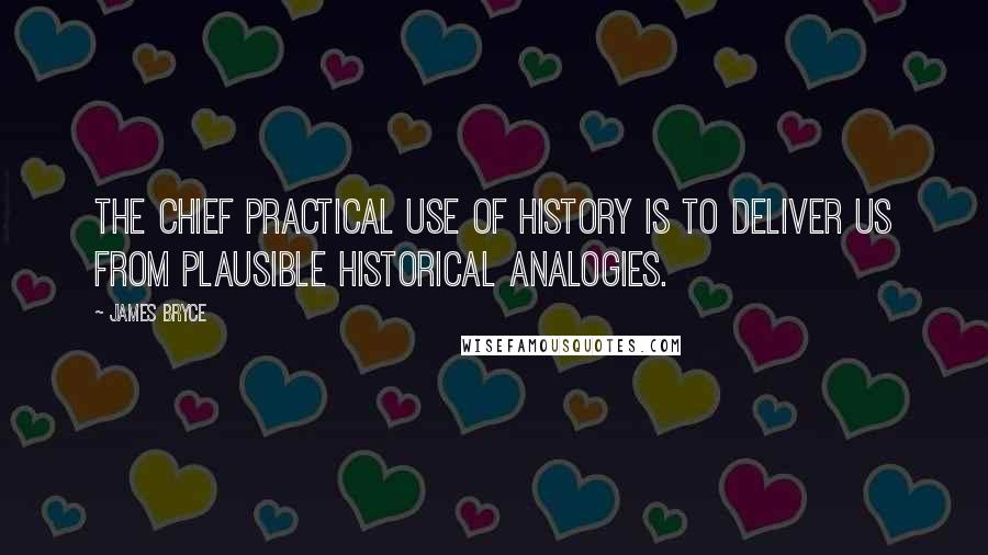 James Bryce Quotes: The chief practical use of history is to deliver us from plausible historical analogies.