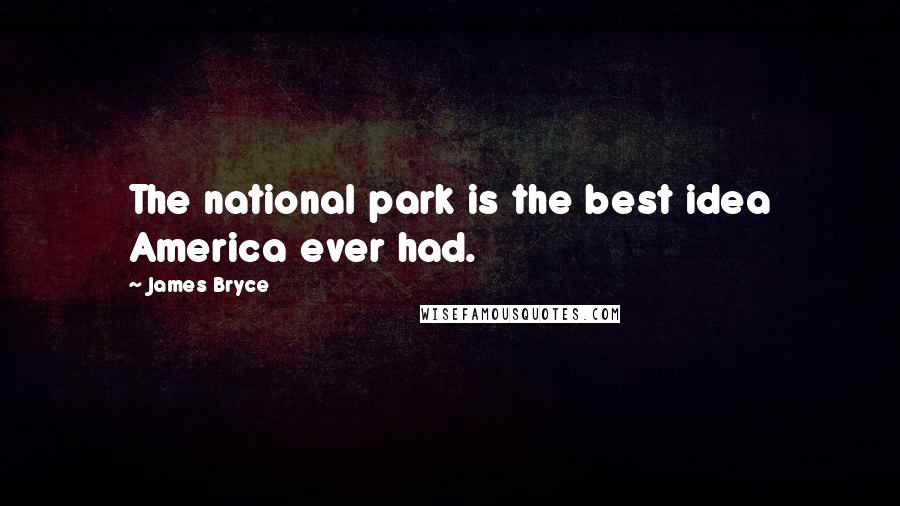 James Bryce Quotes: The national park is the best idea America ever had.