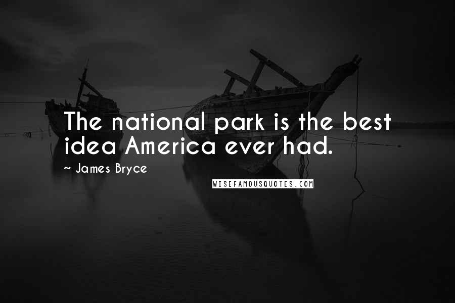 James Bryce Quotes: The national park is the best idea America ever had.