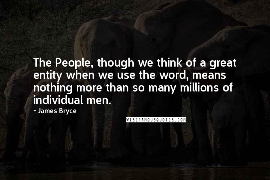 James Bryce Quotes: The People, though we think of a great entity when we use the word, means nothing more than so many millions of individual men.