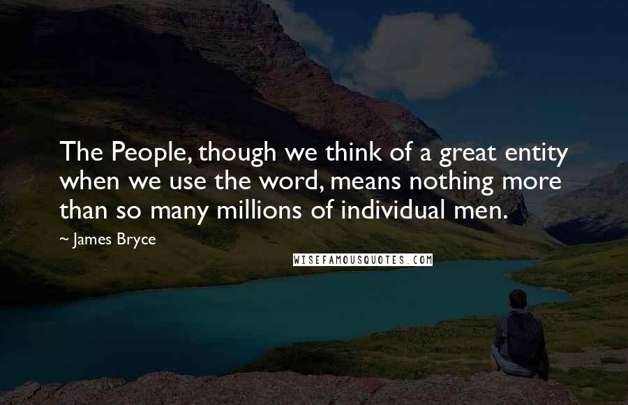 James Bryce Quotes: The People, though we think of a great entity when we use the word, means nothing more than so many millions of individual men.