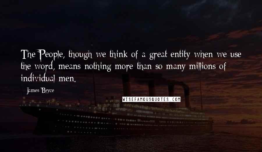 James Bryce Quotes: The People, though we think of a great entity when we use the word, means nothing more than so many millions of individual men.