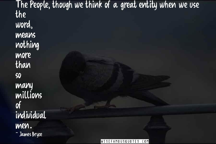 James Bryce Quotes: The People, though we think of a great entity when we use the word, means nothing more than so many millions of individual men.