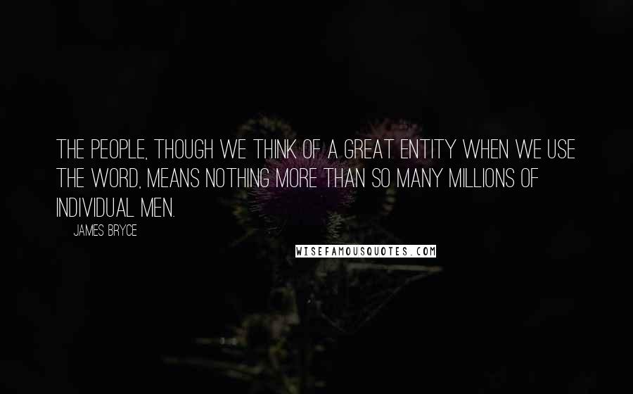 James Bryce Quotes: The People, though we think of a great entity when we use the word, means nothing more than so many millions of individual men.