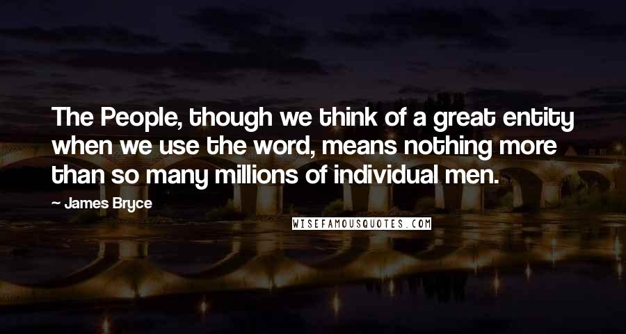 James Bryce Quotes: The People, though we think of a great entity when we use the word, means nothing more than so many millions of individual men.