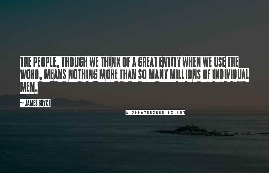 James Bryce Quotes: The People, though we think of a great entity when we use the word, means nothing more than so many millions of individual men.