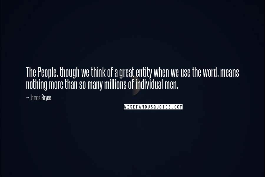 James Bryce Quotes: The People, though we think of a great entity when we use the word, means nothing more than so many millions of individual men.