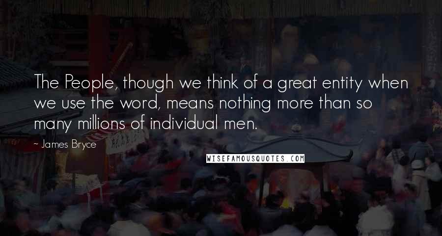 James Bryce Quotes: The People, though we think of a great entity when we use the word, means nothing more than so many millions of individual men.