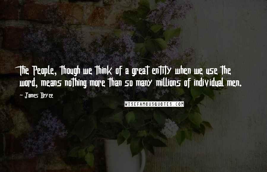 James Bryce Quotes: The People, though we think of a great entity when we use the word, means nothing more than so many millions of individual men.