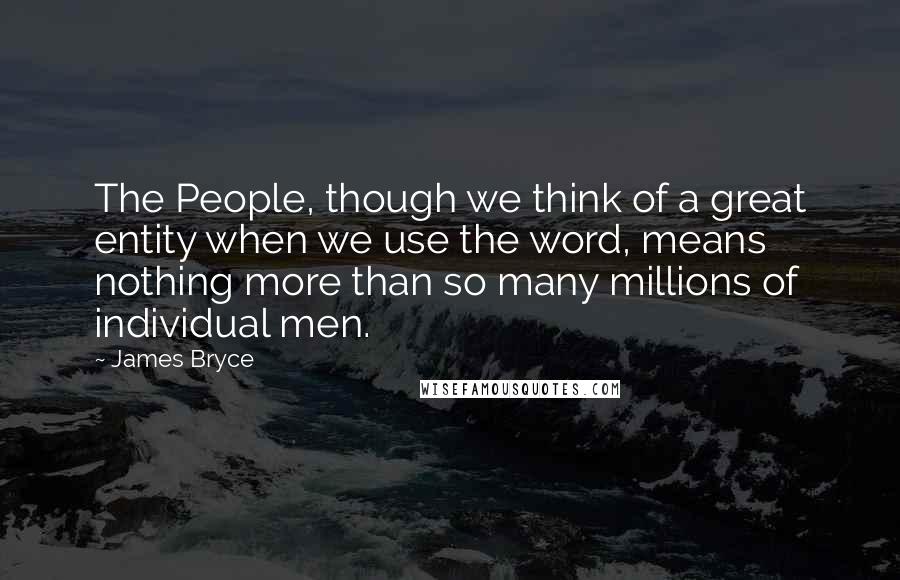 James Bryce Quotes: The People, though we think of a great entity when we use the word, means nothing more than so many millions of individual men.