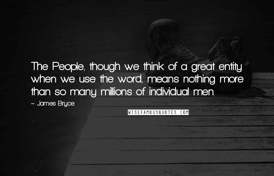 James Bryce Quotes: The People, though we think of a great entity when we use the word, means nothing more than so many millions of individual men.