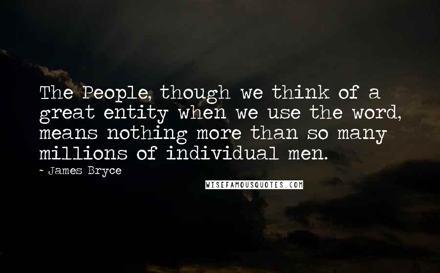 James Bryce Quotes: The People, though we think of a great entity when we use the word, means nothing more than so many millions of individual men.