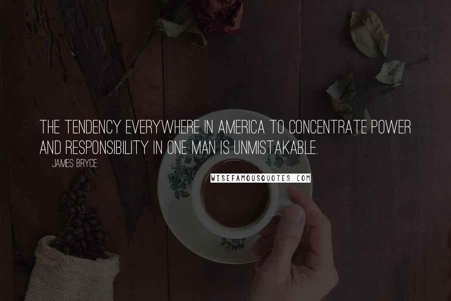 James Bryce Quotes: The tendency everywhere in America to concentrate power and responsibility in one man is unmistakable.