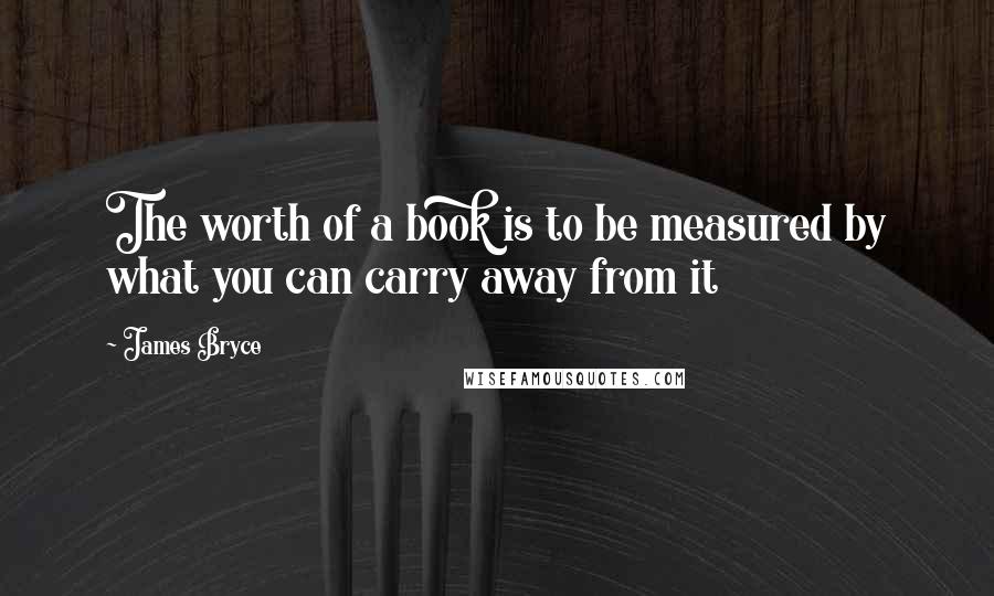 James Bryce Quotes: The worth of a book is to be measured by what you can carry away from it