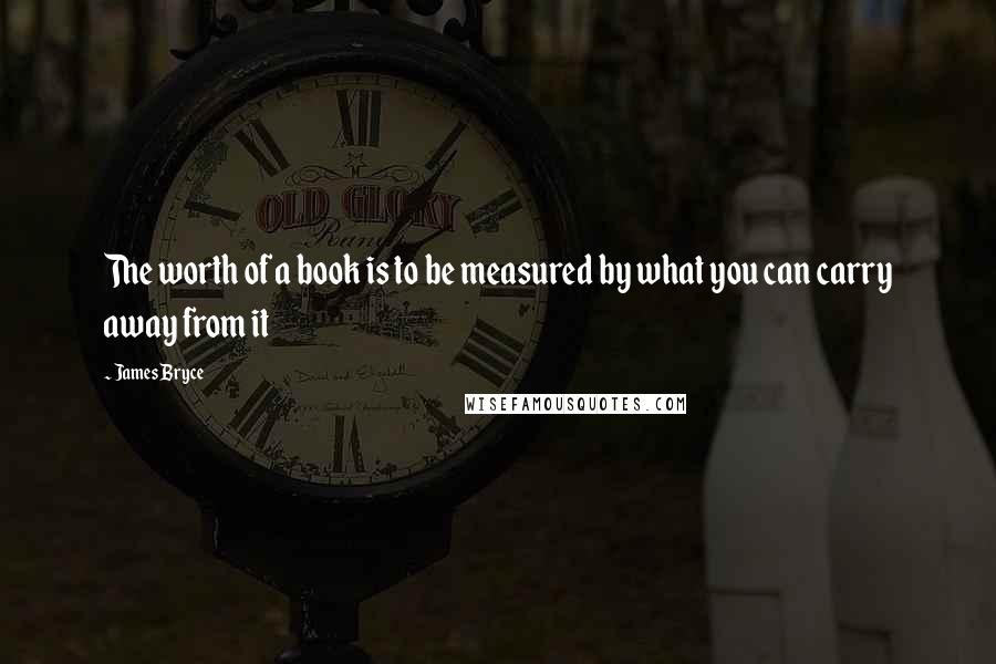 James Bryce Quotes: The worth of a book is to be measured by what you can carry away from it