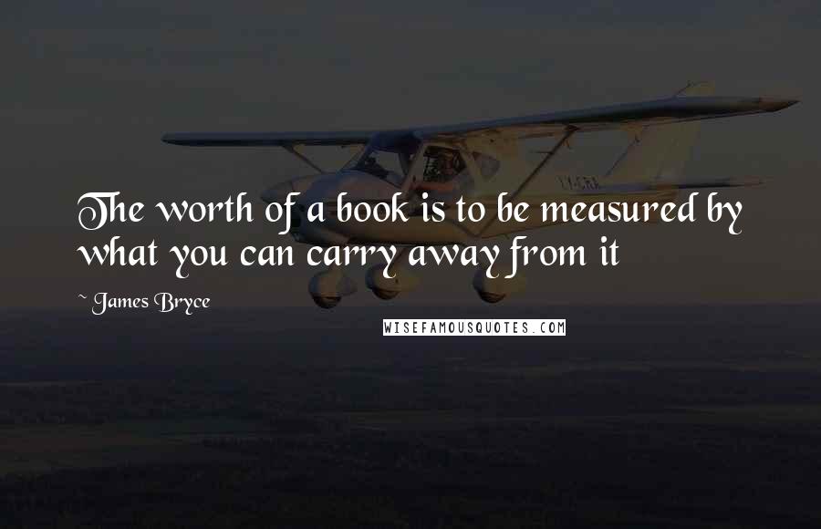 James Bryce Quotes: The worth of a book is to be measured by what you can carry away from it