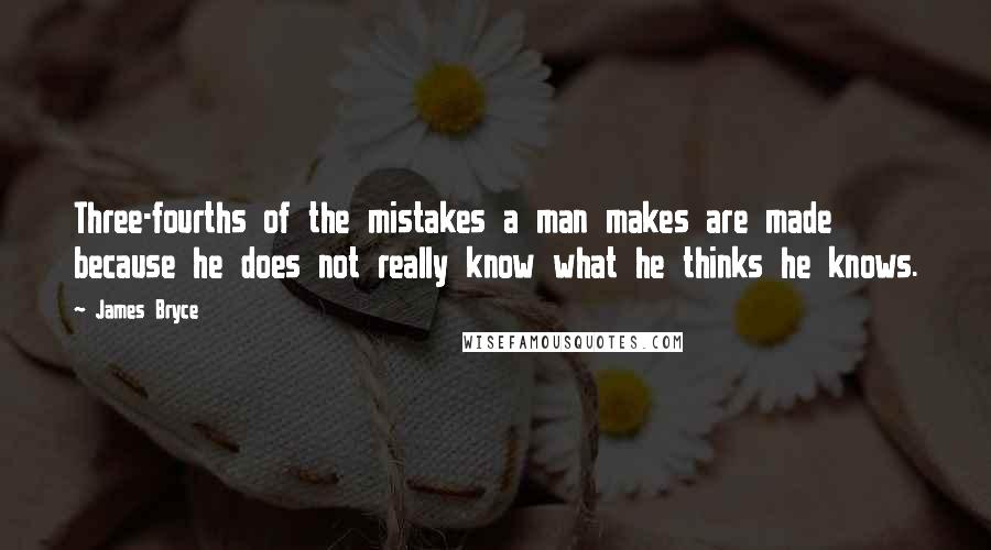 James Bryce Quotes: Three-fourths of the mistakes a man makes are made because he does not really know what he thinks he knows.