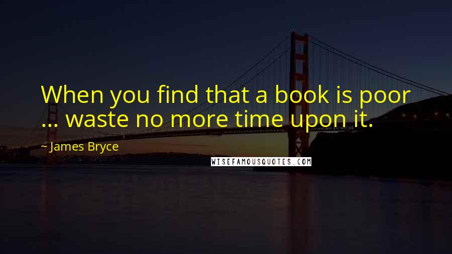 James Bryce Quotes: When you find that a book is poor ... waste no more time upon it.