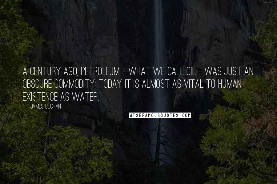 James Buchan Quotes: A century ago, petroleum - what we call oil - was just an obscure commodity; today it is almost as vital to human existence as water.