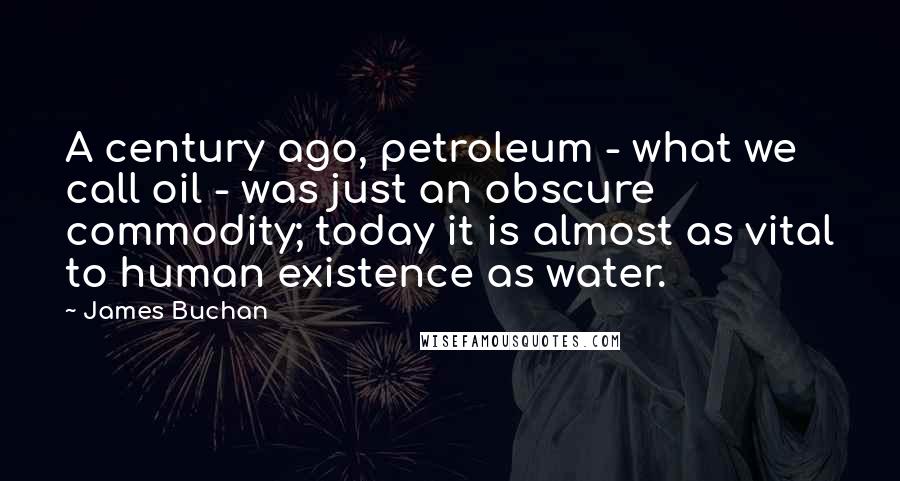 James Buchan Quotes: A century ago, petroleum - what we call oil - was just an obscure commodity; today it is almost as vital to human existence as water.