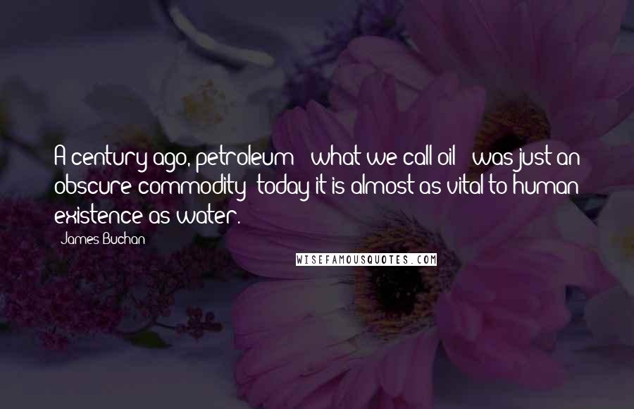 James Buchan Quotes: A century ago, petroleum - what we call oil - was just an obscure commodity; today it is almost as vital to human existence as water.