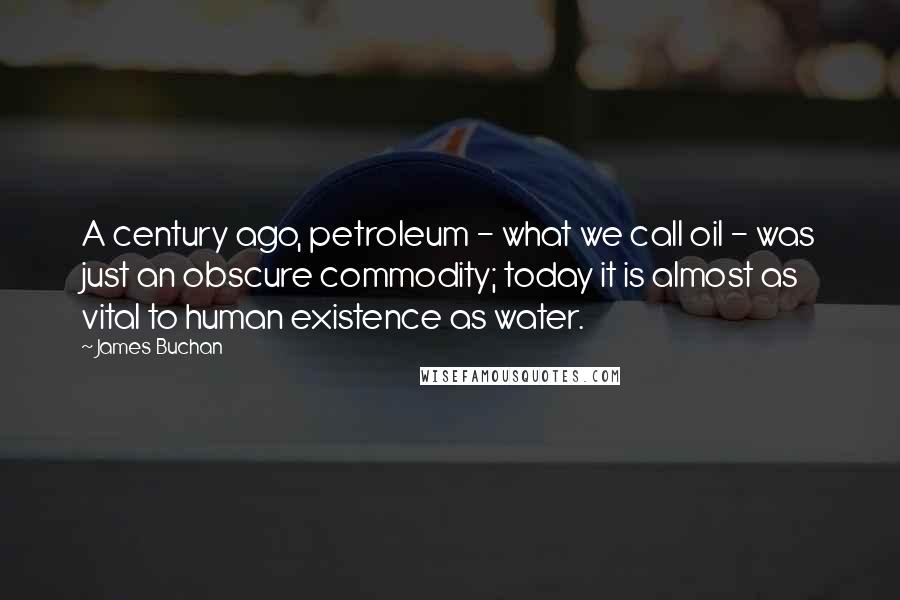 James Buchan Quotes: A century ago, petroleum - what we call oil - was just an obscure commodity; today it is almost as vital to human existence as water.