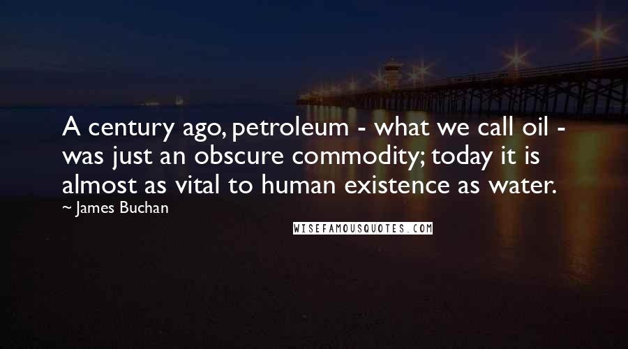 James Buchan Quotes: A century ago, petroleum - what we call oil - was just an obscure commodity; today it is almost as vital to human existence as water.