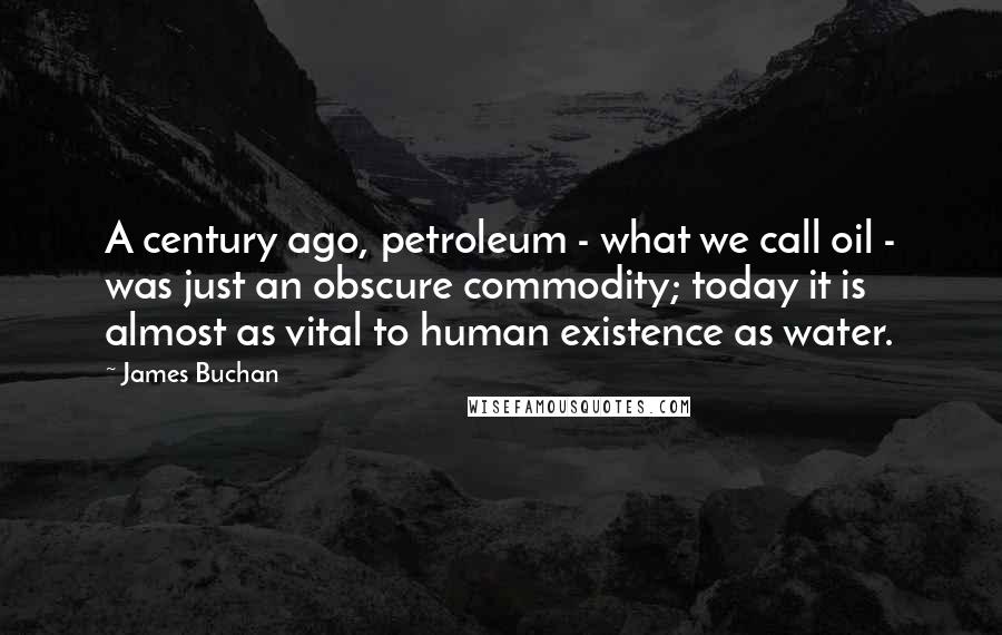 James Buchan Quotes: A century ago, petroleum - what we call oil - was just an obscure commodity; today it is almost as vital to human existence as water.