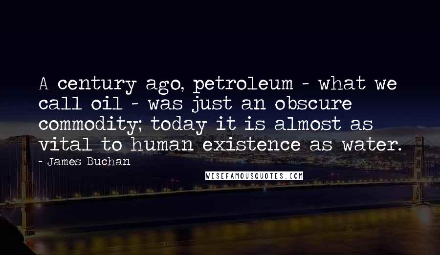 James Buchan Quotes: A century ago, petroleum - what we call oil - was just an obscure commodity; today it is almost as vital to human existence as water.