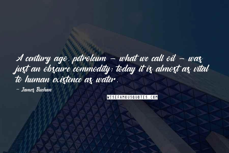 James Buchan Quotes: A century ago, petroleum - what we call oil - was just an obscure commodity; today it is almost as vital to human existence as water.