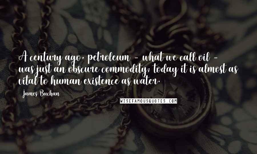 James Buchan Quotes: A century ago, petroleum - what we call oil - was just an obscure commodity; today it is almost as vital to human existence as water.