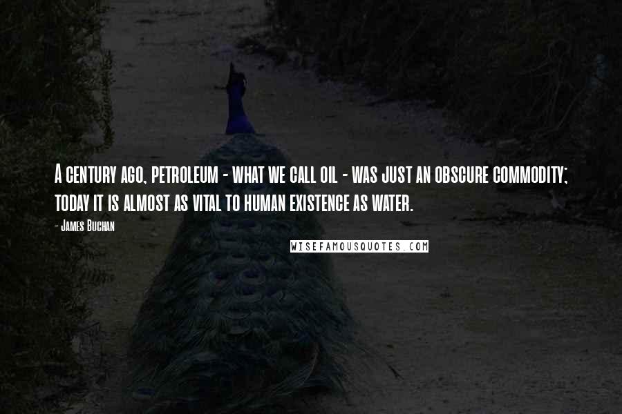 James Buchan Quotes: A century ago, petroleum - what we call oil - was just an obscure commodity; today it is almost as vital to human existence as water.