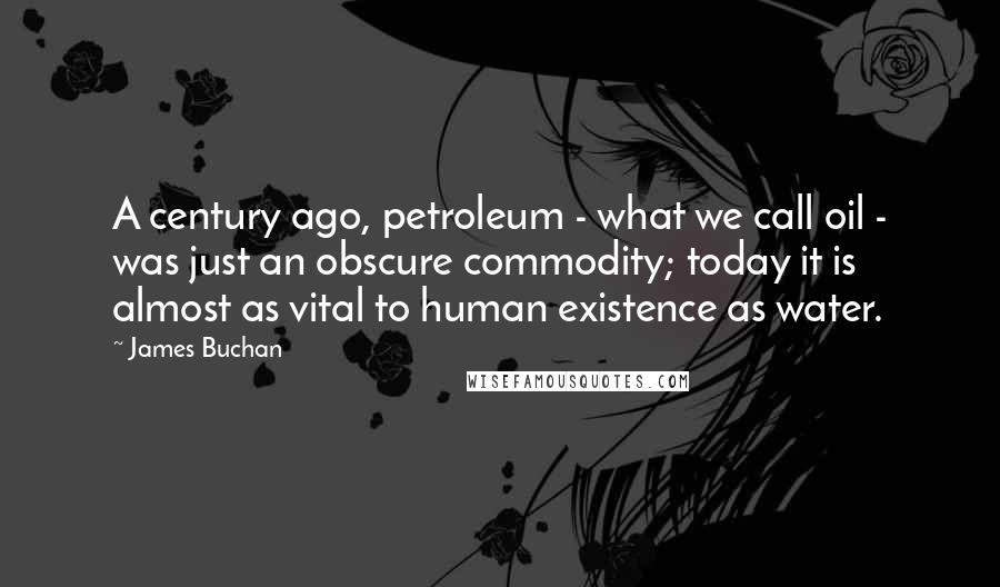James Buchan Quotes: A century ago, petroleum - what we call oil - was just an obscure commodity; today it is almost as vital to human existence as water.