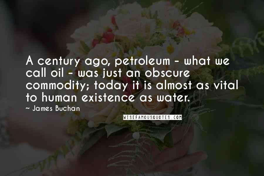 James Buchan Quotes: A century ago, petroleum - what we call oil - was just an obscure commodity; today it is almost as vital to human existence as water.